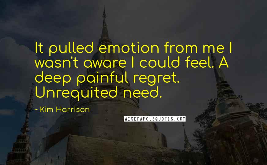 Kim Harrison Quotes: It pulled emotion from me I wasn't aware I could feel. A deep painful regret. Unrequited need.