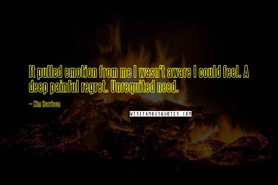 Kim Harrison Quotes: It pulled emotion from me I wasn't aware I could feel. A deep painful regret. Unrequited need.