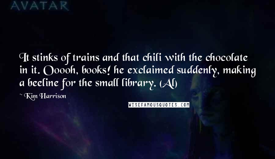 Kim Harrison Quotes: It stinks of trains and that chili with the chocolate in it. Ooooh, books! he exclaimed suddenly, making a beeline for the small library. (Al)