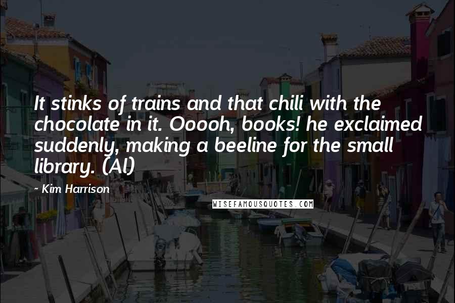 Kim Harrison Quotes: It stinks of trains and that chili with the chocolate in it. Ooooh, books! he exclaimed suddenly, making a beeline for the small library. (Al)