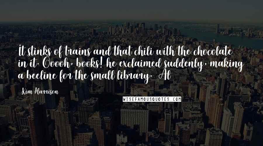 Kim Harrison Quotes: It stinks of trains and that chili with the chocolate in it. Ooooh, books! he exclaimed suddenly, making a beeline for the small library. (Al)