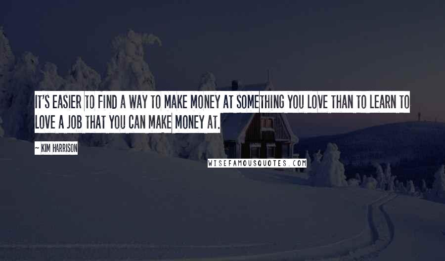 Kim Harrison Quotes: It's easier to find a way to make money at something you love than to learn to love a job that you can make money at.