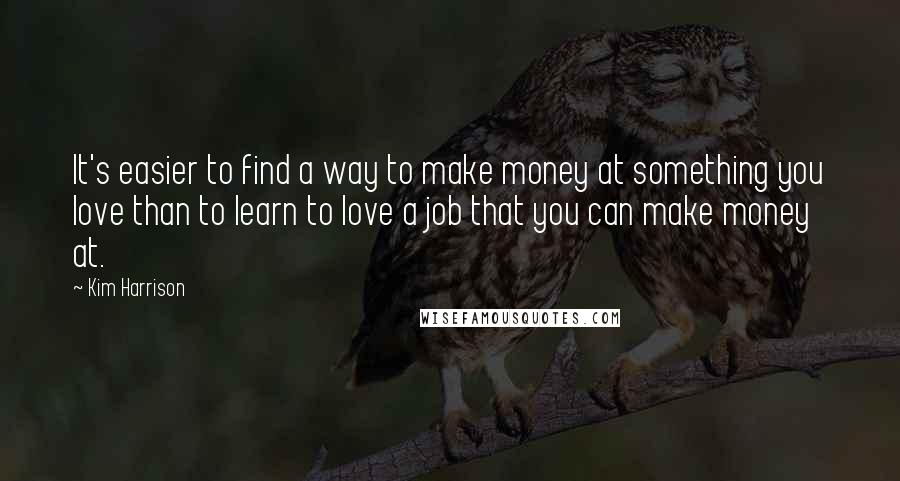 Kim Harrison Quotes: It's easier to find a way to make money at something you love than to learn to love a job that you can make money at.