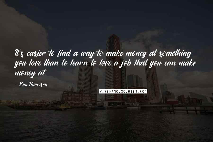 Kim Harrison Quotes: It's easier to find a way to make money at something you love than to learn to love a job that you can make money at.