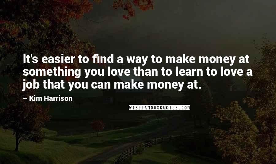 Kim Harrison Quotes: It's easier to find a way to make money at something you love than to learn to love a job that you can make money at.