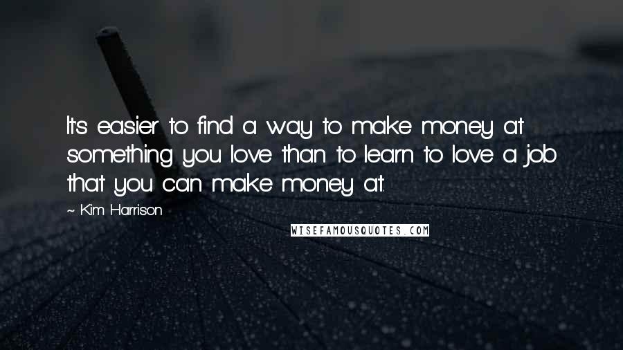 Kim Harrison Quotes: It's easier to find a way to make money at something you love than to learn to love a job that you can make money at.