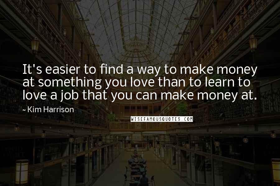 Kim Harrison Quotes: It's easier to find a way to make money at something you love than to learn to love a job that you can make money at.