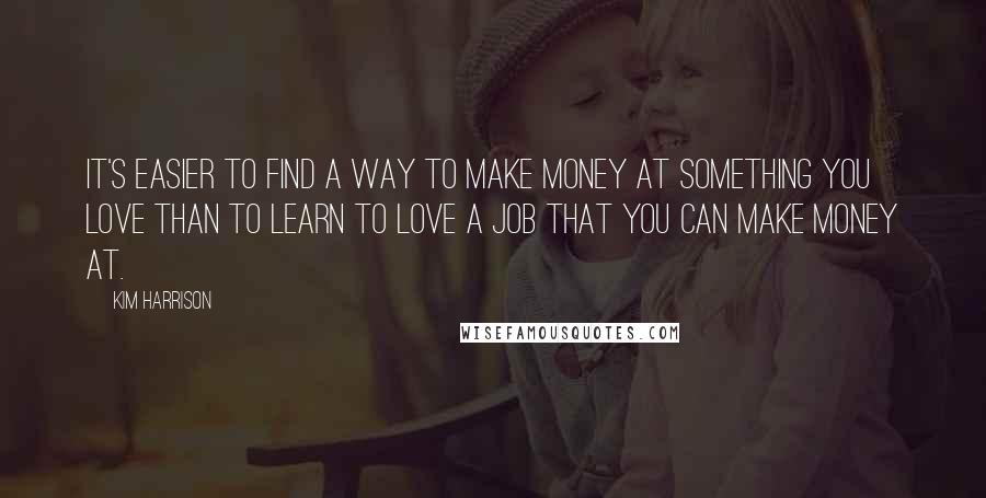 Kim Harrison Quotes: It's easier to find a way to make money at something you love than to learn to love a job that you can make money at.