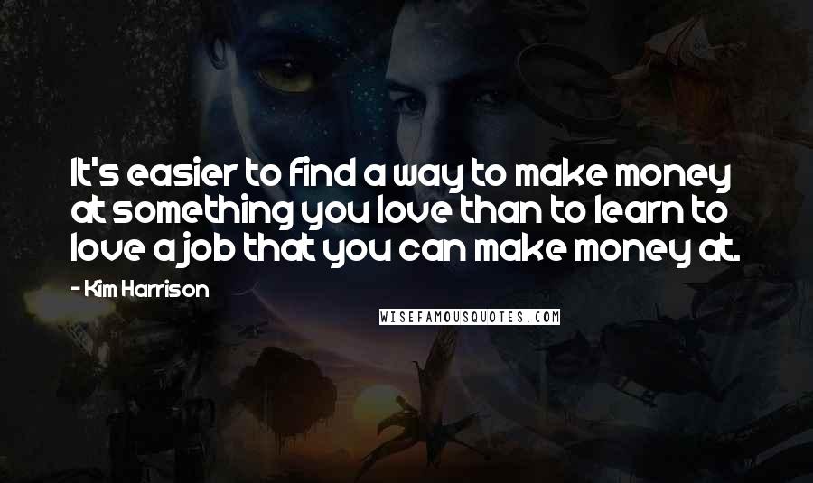 Kim Harrison Quotes: It's easier to find a way to make money at something you love than to learn to love a job that you can make money at.