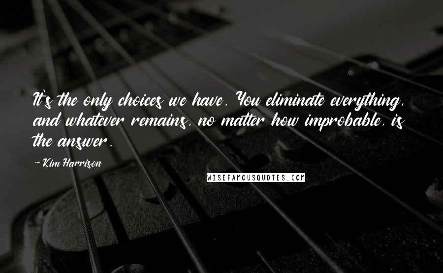 Kim Harrison Quotes: It's the only choices we have. You eliminate everything, and whatever remains, no matter how improbable, is the answer.