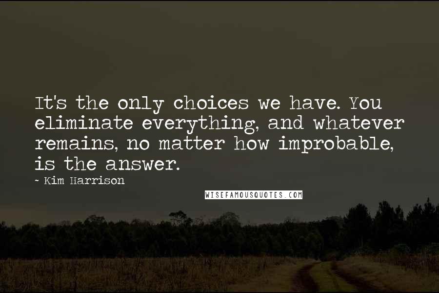 Kim Harrison Quotes: It's the only choices we have. You eliminate everything, and whatever remains, no matter how improbable, is the answer.