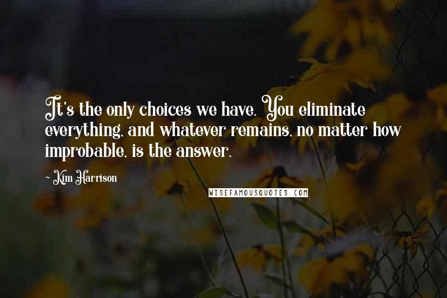 Kim Harrison Quotes: It's the only choices we have. You eliminate everything, and whatever remains, no matter how improbable, is the answer.