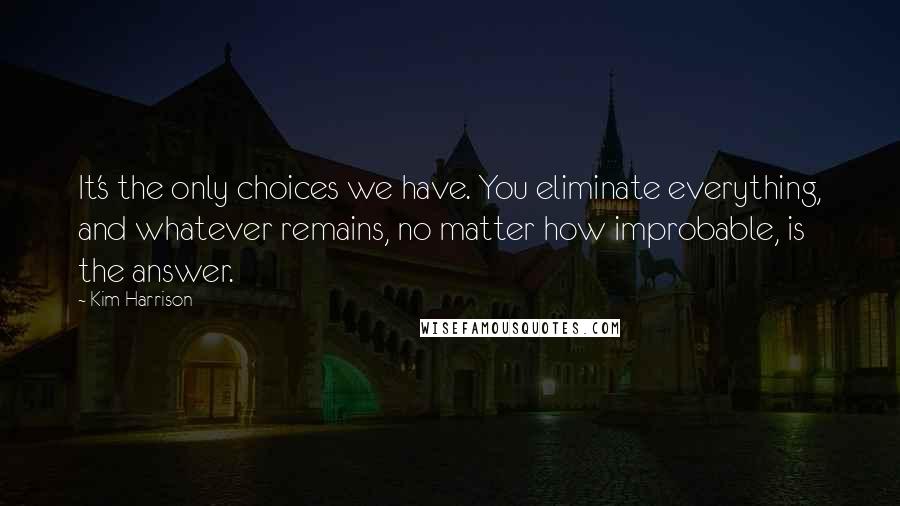 Kim Harrison Quotes: It's the only choices we have. You eliminate everything, and whatever remains, no matter how improbable, is the answer.