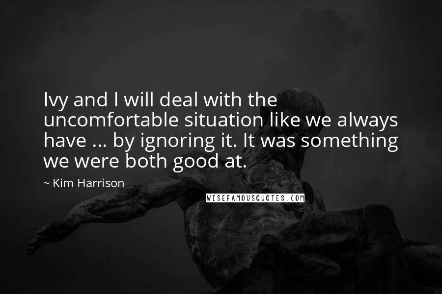 Kim Harrison Quotes: Ivy and I will deal with the uncomfortable situation like we always have ... by ignoring it. It was something we were both good at.