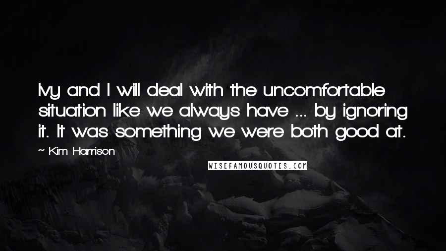 Kim Harrison Quotes: Ivy and I will deal with the uncomfortable situation like we always have ... by ignoring it. It was something we were both good at.