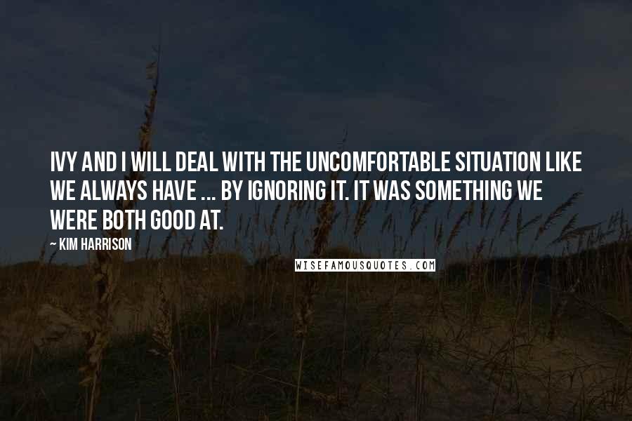 Kim Harrison Quotes: Ivy and I will deal with the uncomfortable situation like we always have ... by ignoring it. It was something we were both good at.