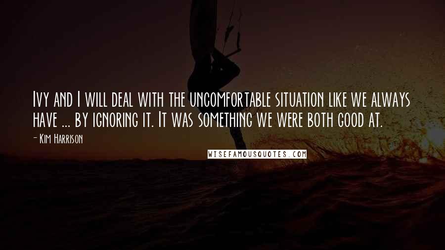 Kim Harrison Quotes: Ivy and I will deal with the uncomfortable situation like we always have ... by ignoring it. It was something we were both good at.