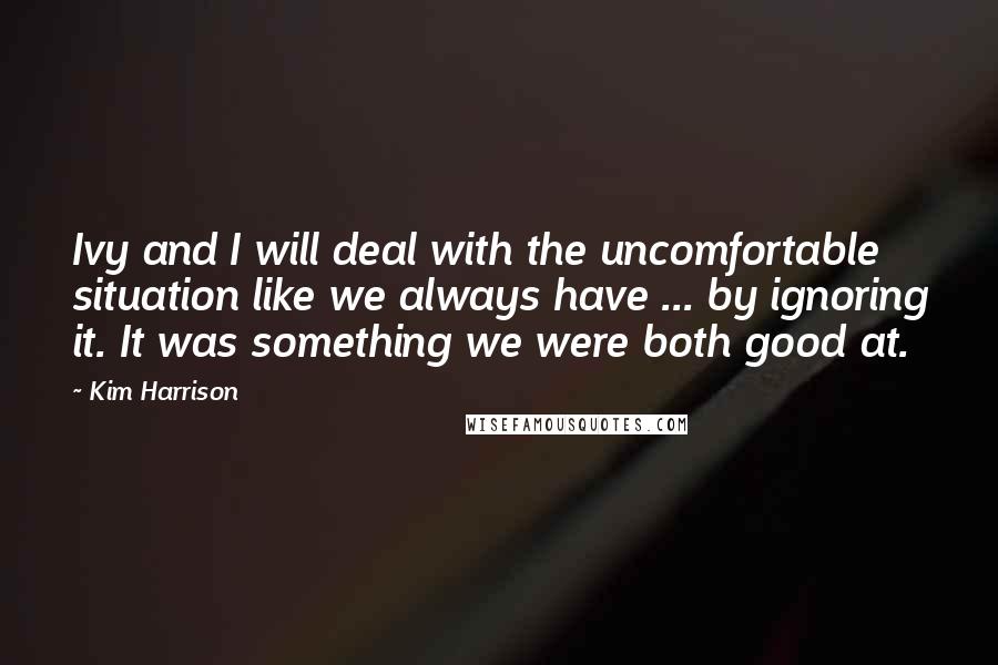 Kim Harrison Quotes: Ivy and I will deal with the uncomfortable situation like we always have ... by ignoring it. It was something we were both good at.