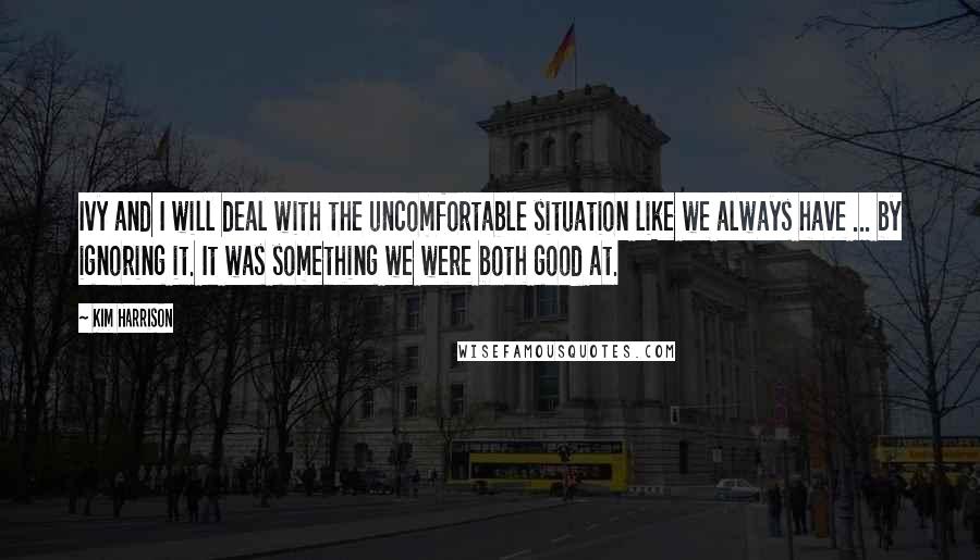 Kim Harrison Quotes: Ivy and I will deal with the uncomfortable situation like we always have ... by ignoring it. It was something we were both good at.