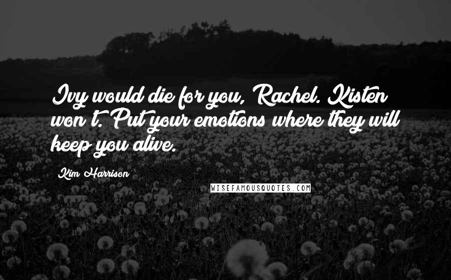 Kim Harrison Quotes: Ivy would die for you, Rachel. Kisten won't. Put your emotions where they will keep you alive.