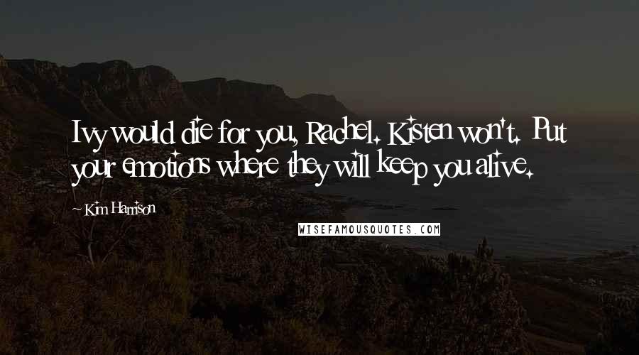 Kim Harrison Quotes: Ivy would die for you, Rachel. Kisten won't. Put your emotions where they will keep you alive.