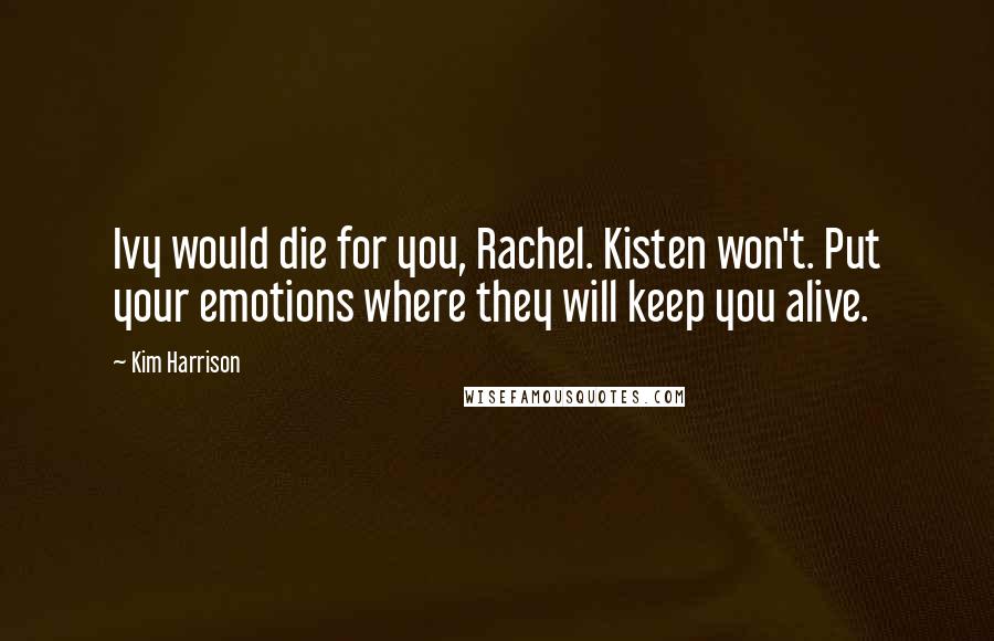 Kim Harrison Quotes: Ivy would die for you, Rachel. Kisten won't. Put your emotions where they will keep you alive.