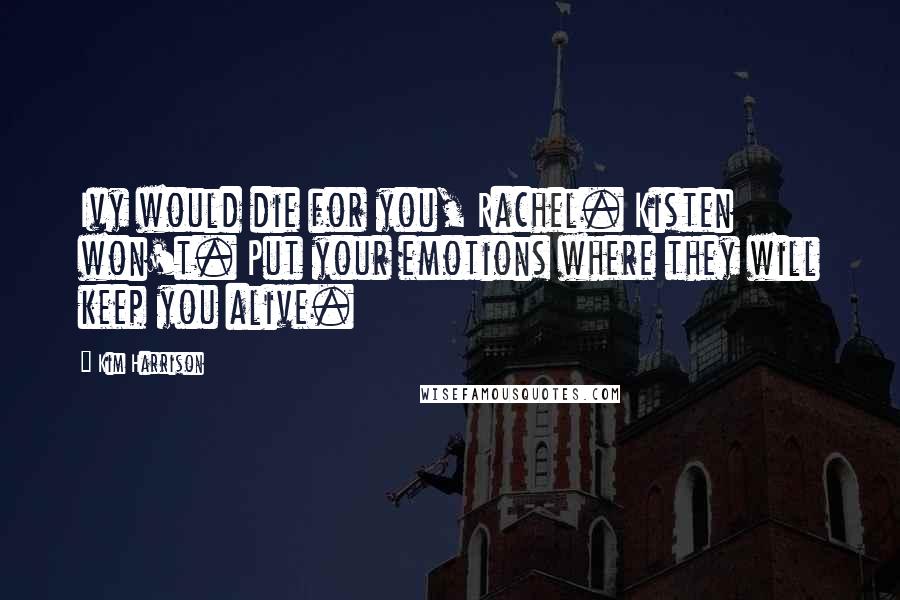 Kim Harrison Quotes: Ivy would die for you, Rachel. Kisten won't. Put your emotions where they will keep you alive.