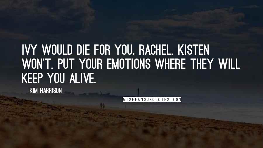 Kim Harrison Quotes: Ivy would die for you, Rachel. Kisten won't. Put your emotions where they will keep you alive.