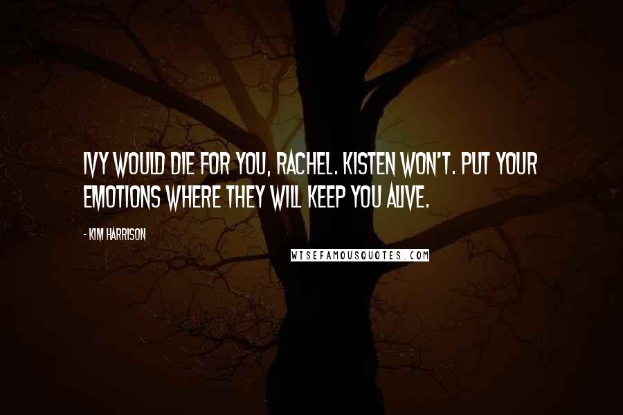 Kim Harrison Quotes: Ivy would die for you, Rachel. Kisten won't. Put your emotions where they will keep you alive.