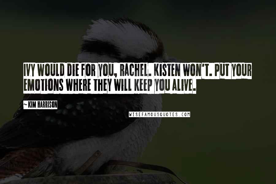 Kim Harrison Quotes: Ivy would die for you, Rachel. Kisten won't. Put your emotions where they will keep you alive.