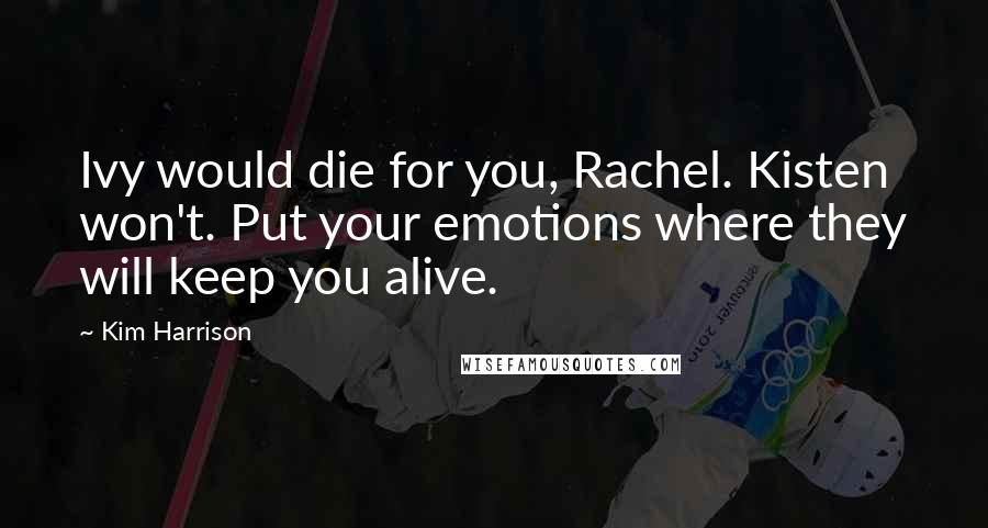 Kim Harrison Quotes: Ivy would die for you, Rachel. Kisten won't. Put your emotions where they will keep you alive.