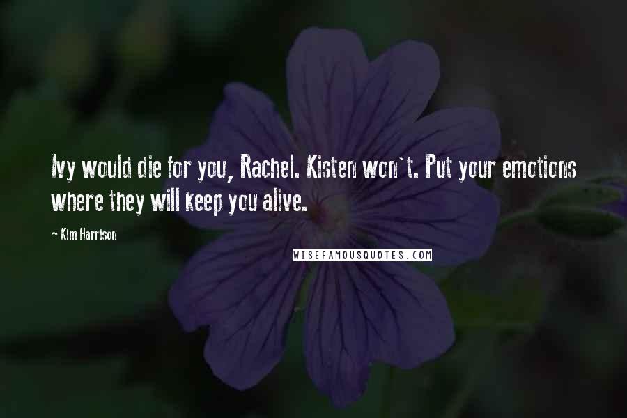 Kim Harrison Quotes: Ivy would die for you, Rachel. Kisten won't. Put your emotions where they will keep you alive.