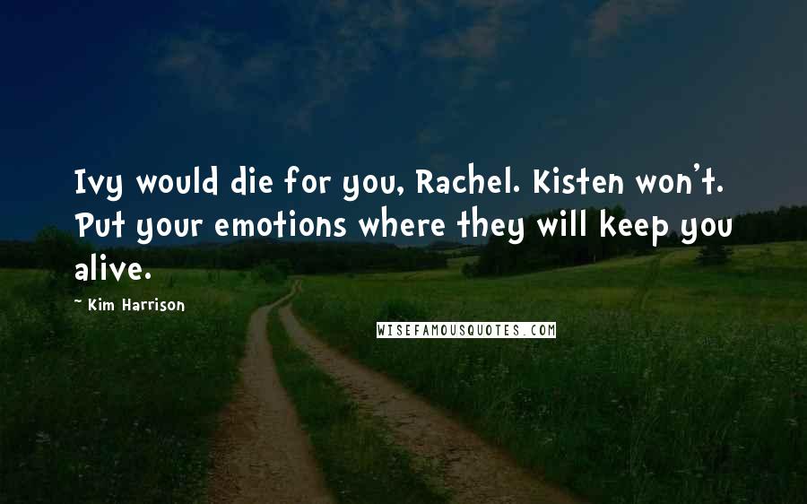 Kim Harrison Quotes: Ivy would die for you, Rachel. Kisten won't. Put your emotions where they will keep you alive.