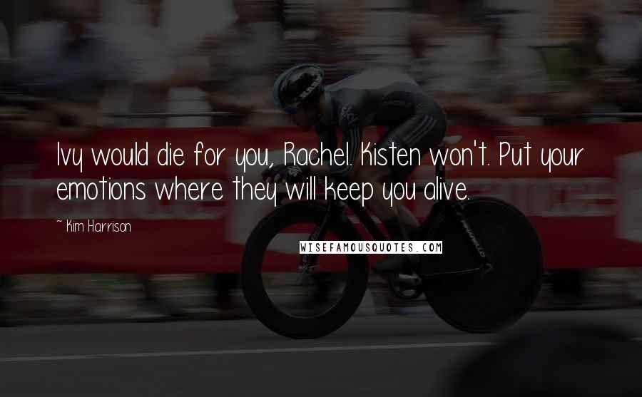 Kim Harrison Quotes: Ivy would die for you, Rachel. Kisten won't. Put your emotions where they will keep you alive.