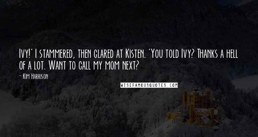 Kim Harrison Quotes: Ivy!' I stammered, then glared at Kisten. 'You told Ivy? Thanks a hell of a lot. Want to call my mom next?