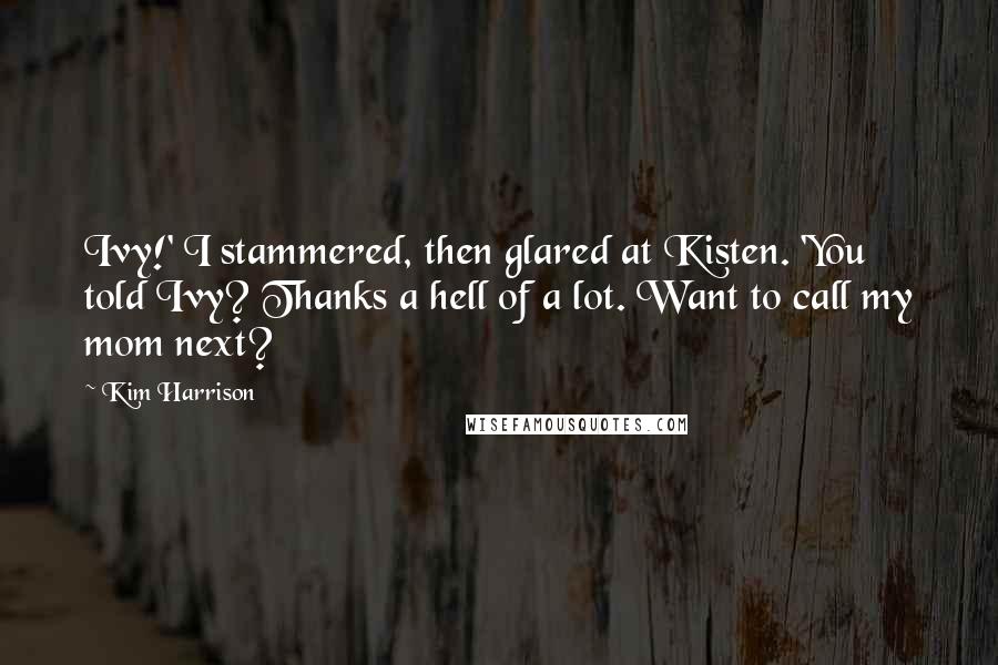 Kim Harrison Quotes: Ivy!' I stammered, then glared at Kisten. 'You told Ivy? Thanks a hell of a lot. Want to call my mom next?