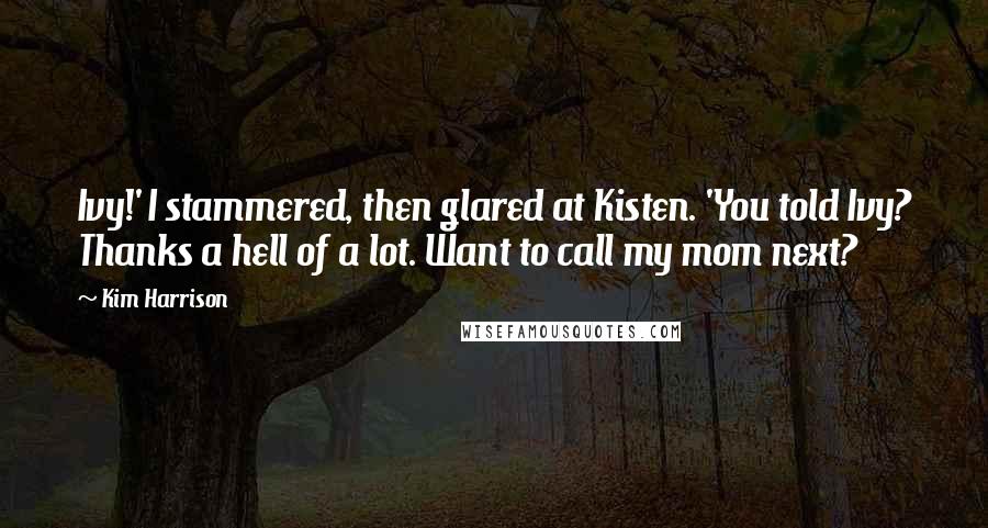 Kim Harrison Quotes: Ivy!' I stammered, then glared at Kisten. 'You told Ivy? Thanks a hell of a lot. Want to call my mom next?