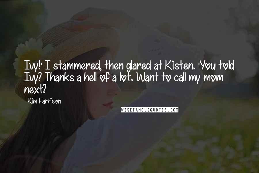 Kim Harrison Quotes: Ivy!' I stammered, then glared at Kisten. 'You told Ivy? Thanks a hell of a lot. Want to call my mom next?