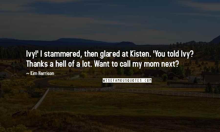 Kim Harrison Quotes: Ivy!' I stammered, then glared at Kisten. 'You told Ivy? Thanks a hell of a lot. Want to call my mom next?
