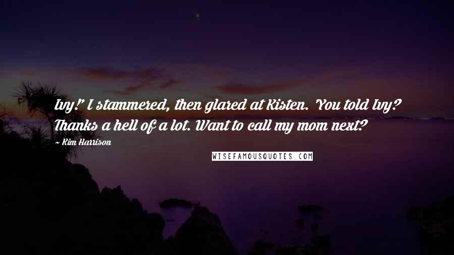 Kim Harrison Quotes: Ivy!' I stammered, then glared at Kisten. 'You told Ivy? Thanks a hell of a lot. Want to call my mom next?