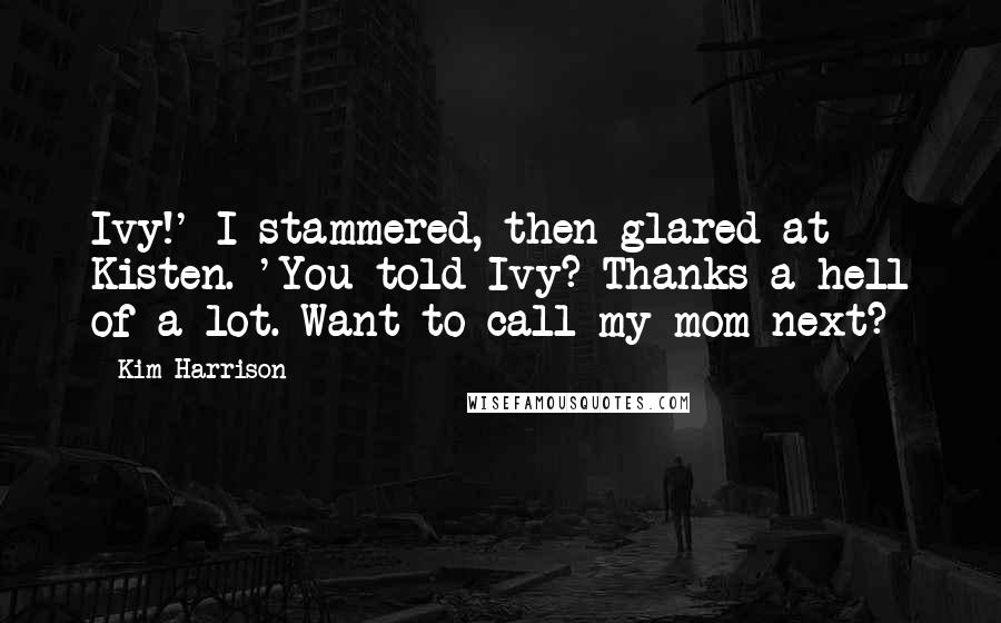 Kim Harrison Quotes: Ivy!' I stammered, then glared at Kisten. 'You told Ivy? Thanks a hell of a lot. Want to call my mom next?