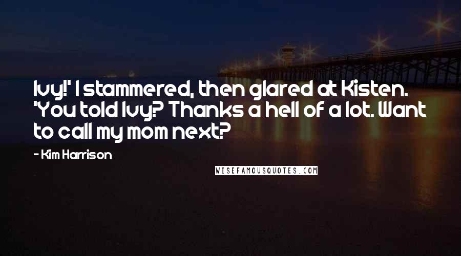 Kim Harrison Quotes: Ivy!' I stammered, then glared at Kisten. 'You told Ivy? Thanks a hell of a lot. Want to call my mom next?