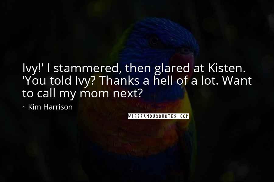 Kim Harrison Quotes: Ivy!' I stammered, then glared at Kisten. 'You told Ivy? Thanks a hell of a lot. Want to call my mom next?