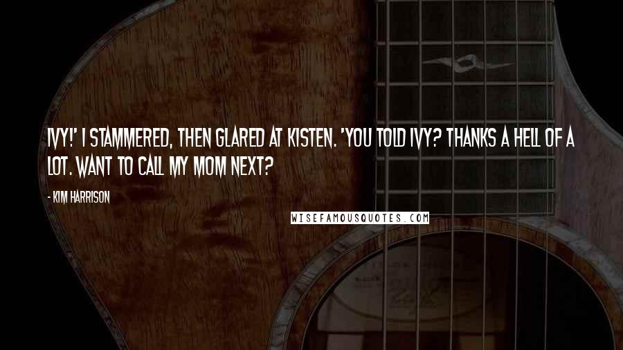 Kim Harrison Quotes: Ivy!' I stammered, then glared at Kisten. 'You told Ivy? Thanks a hell of a lot. Want to call my mom next?
