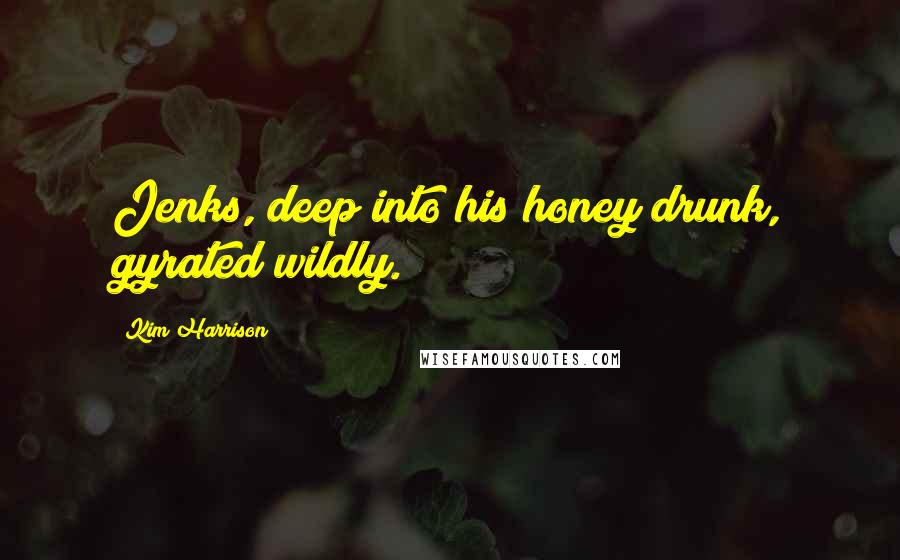 Kim Harrison Quotes: Jenks, deep into his honey drunk, gyrated wildly.