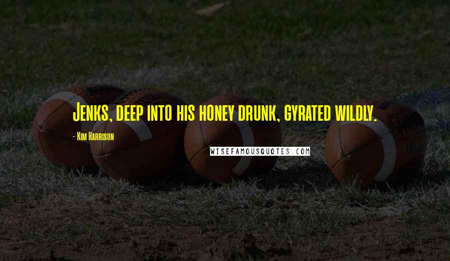 Kim Harrison Quotes: Jenks, deep into his honey drunk, gyrated wildly.