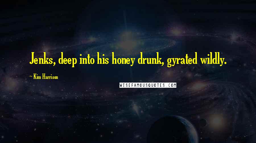 Kim Harrison Quotes: Jenks, deep into his honey drunk, gyrated wildly.