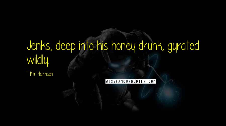 Kim Harrison Quotes: Jenks, deep into his honey drunk, gyrated wildly.