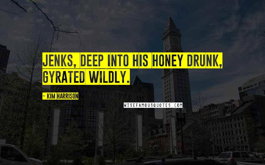 Kim Harrison Quotes: Jenks, deep into his honey drunk, gyrated wildly.