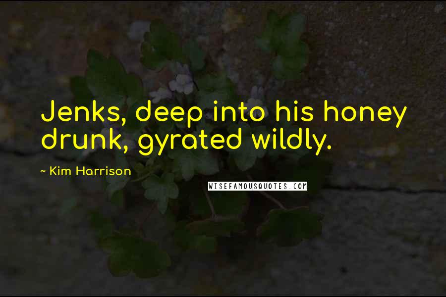 Kim Harrison Quotes: Jenks, deep into his honey drunk, gyrated wildly.